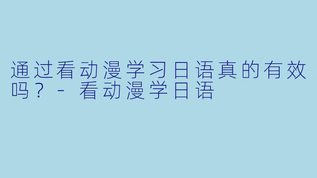 通过看动漫学习日语真的有效吗？-看动漫学日语