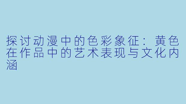 探讨动漫中的色彩象征：黄色在作品中的艺术表现与文化内涵
