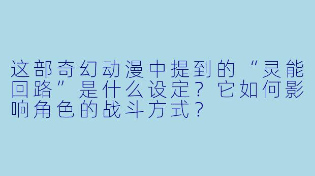 这部奇幻动漫中提到的“灵能回路”是什么设定？它如何影响角色的战斗方式？