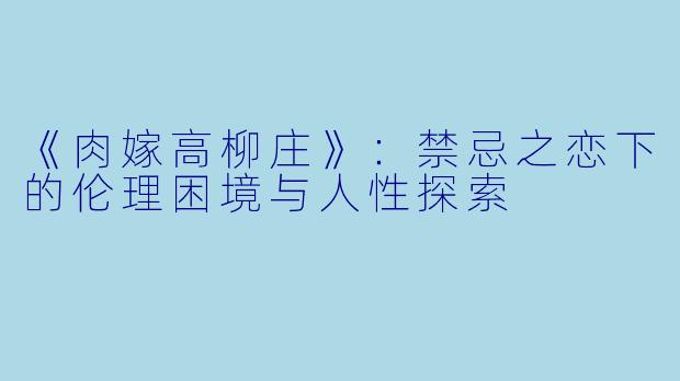 《肉嫁高柳庄》：禁忌之恋下的伦理困境与人性探索
