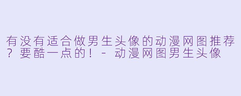 有没有适合做男生头像的动漫网图推荐？要酷一点的！-动漫网图男生头像