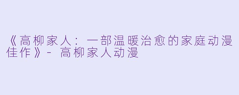 《高柳家人：一部温暖治愈的家庭动漫佳作》-高柳家人动漫