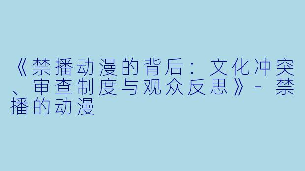 《禁播动漫的背后：文化冲突、审查制度与观众反思》-禁播的动漫