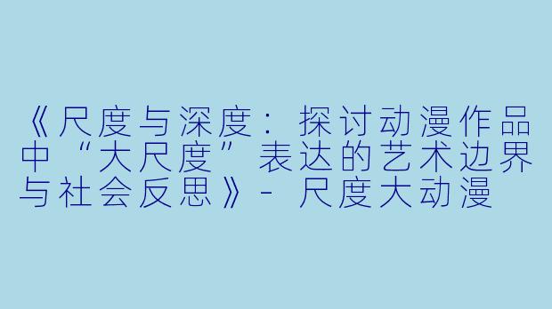 《尺度与深度：探讨动漫作品中“大尺度”表达的艺术边界与社会反思》-尺度大动漫