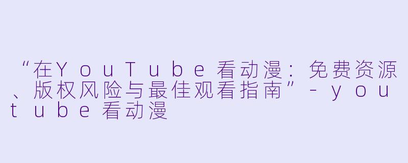 “在YouTube看动漫：免费资源、版权风险与最佳观看指南”-youtube看动漫
