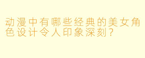动漫中有哪些经典的美女角色设计令人印象深刻？
