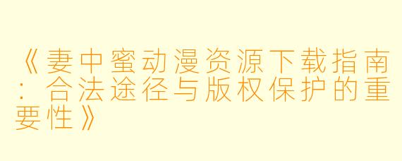 《妻中蜜动漫资源下载指南：合法途径与版权保护的重要性》