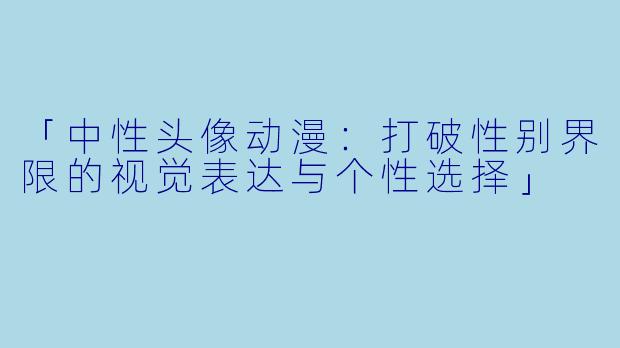 「中性头像动漫：打破性别界限的视觉表达与个性选择」
