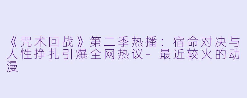 《咒术回战》第二季热播：宿命对决与人性挣扎引爆全网热议-最近较火的动漫