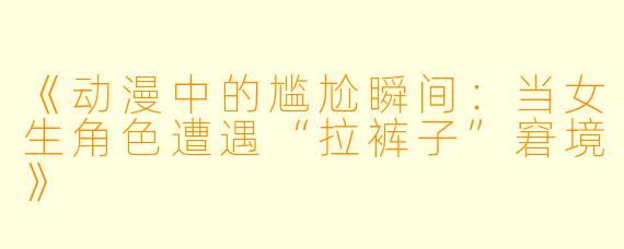 《动漫中的尴尬瞬间：当女生角色遭遇“拉裤子”窘境》
