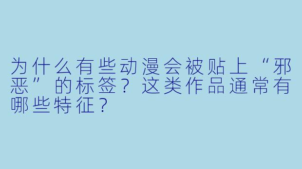 为什么有些动漫会被贴上“邪恶”的标签？这类作品通常有哪些特征？