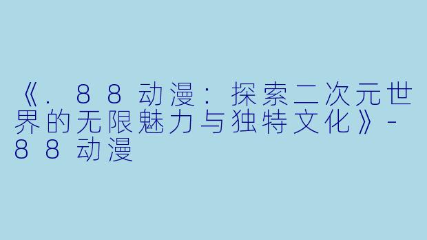 《.88动漫：探索二次元世界的无限魅力与独特文化》-88动漫