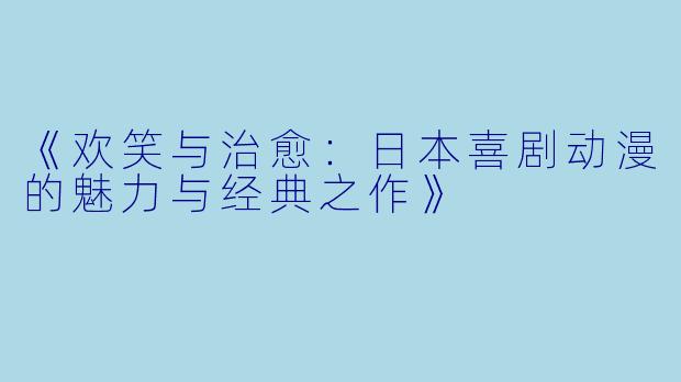 《欢笑与治愈：日本喜剧动漫的魅力与经典之作》
