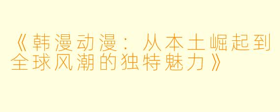《韩漫动漫：从本土崛起到全球风潮的独特魅力》