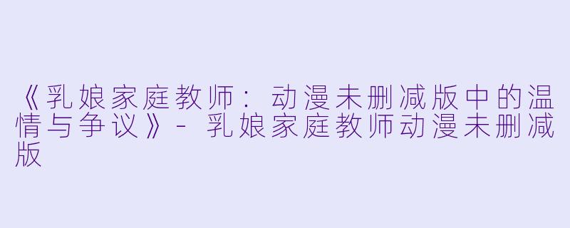 《乳娘家庭教师：动漫未删减版中的温情与争议》-乳娘家庭教师动漫未删减版