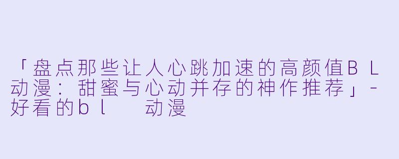 「盘点那些让人心跳加速的高颜值BL动漫：甜蜜与心动并存的神作推荐」-好看的bl 动漫