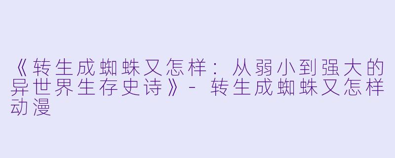 《转生成蜘蛛又怎样：从弱小到强大的异世界生存史诗》-转生成蜘蛛又怎样动漫