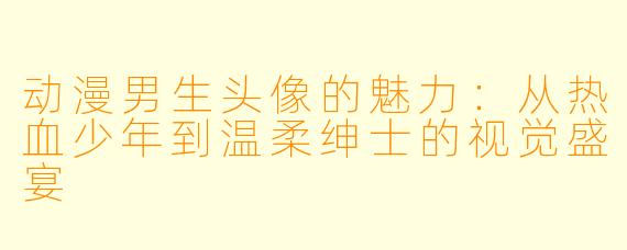 动漫男生头像的魅力：从热血少年到温柔绅士的视觉盛宴