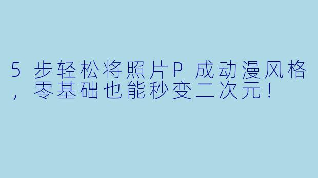 5步轻松将照片P成动漫风格，零基础也能秒变二次元！