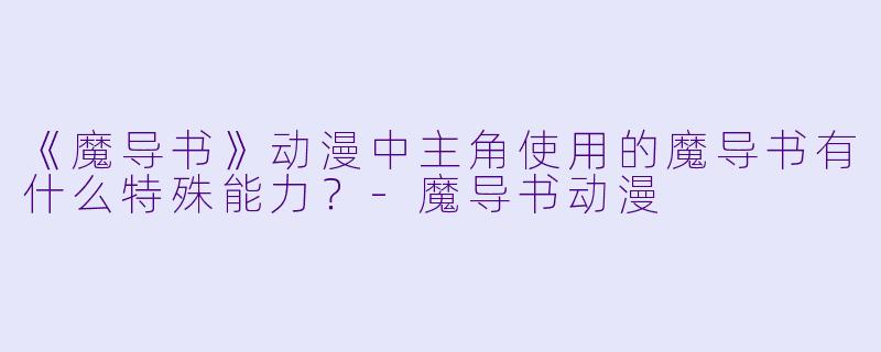 《魔导书》动漫中主角使用的魔导书有什么特殊能力？-魔导书动漫