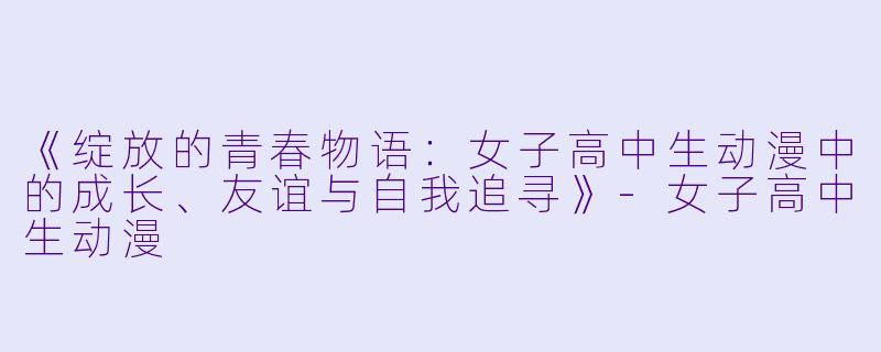 《绽放的青春物语：女子高中生动漫中的成长、友谊与自我追寻》