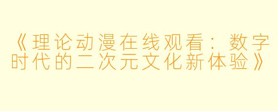 《理论动漫在线观看：数字时代的二次元文化新体验》