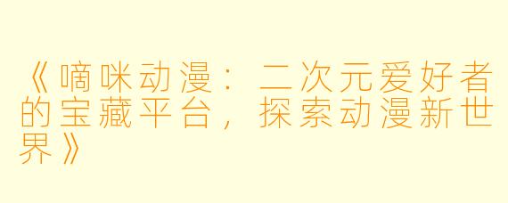《嘀咪动漫：二次元爱好者的宝藏平台，探索动漫新世界》