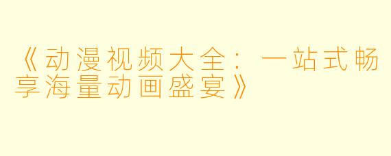 《动漫视频大全：一站式畅享海量动画盛宴》