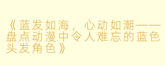 《蓝发如海，心动如潮——盘点动漫中令人难忘的蓝色头发角色》