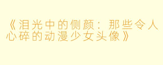 《泪光中的侧颜：那些令人心碎的动漫少女头像》