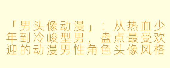 「男头像动漫」：从热血少年到冷峻型男，盘点最受欢迎的动漫男性角色头像风格