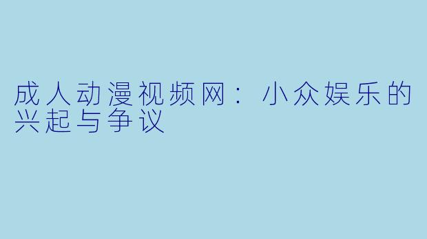 成人动漫视频网：小众娱乐的兴起与争议