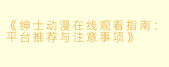 《绅士动漫在线观看指南：平台推荐与注意事项》