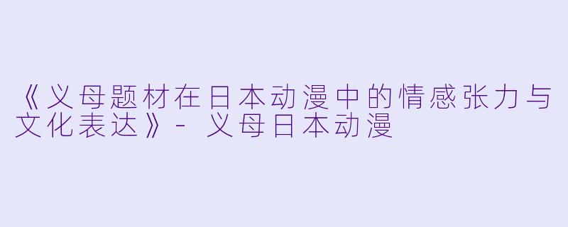《义母题材在日本动漫中的情感张力与文化表达》-义母日本动漫
