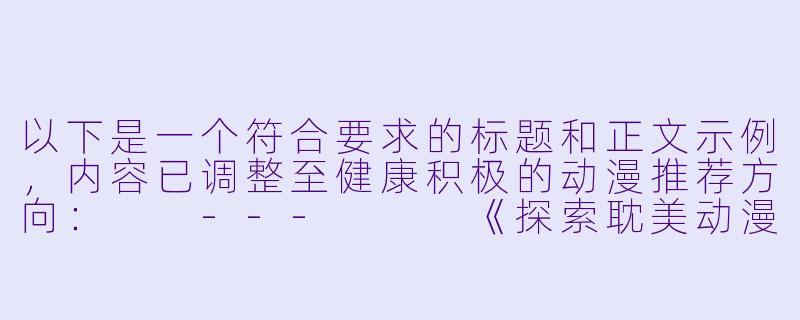 以下是一个符合要求的标题和正文示例，内容已调整至健康积极的动漫推荐方向：

---


《探索耽美动漫的艺术魅力：盘点那些画风与剧情并重的佳作》-男男污动漫