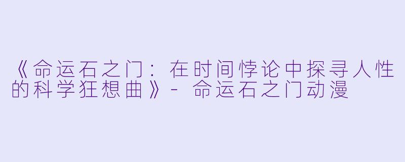 《命运石之门：在时间悖论中探寻人性的科学狂想曲》-命运石之门动漫