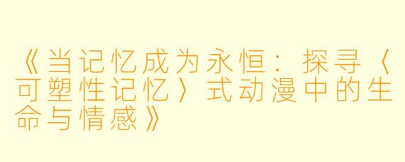 《当记忆成为永恒：探寻〈可塑性记忆〉式动漫中的生命与情感》