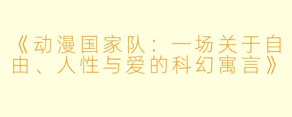 《动漫国家队：一场关于自由、人性与爱的科幻寓言》