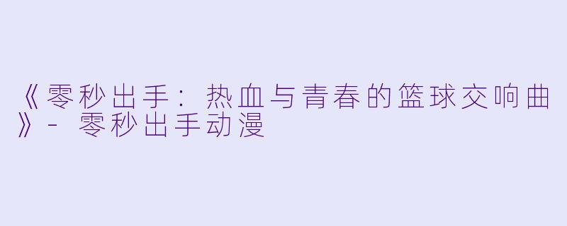 《零秒出手：热血与青春的篮球交响曲》-零秒出手动漫