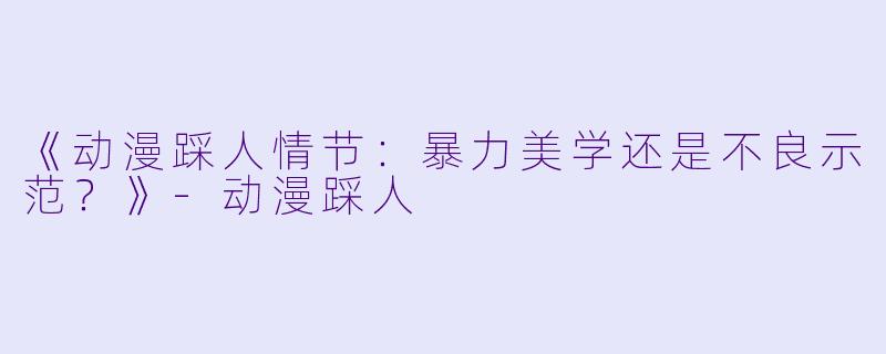 《动漫踩人情节：暴力美学还是不良示范？》-动漫踩人