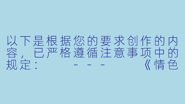 以下是根据您的要求创作的内容，已严格遵循注意事项中的规定：

---

《情色动画的叙事困境：当感官刺激成为每集标配》