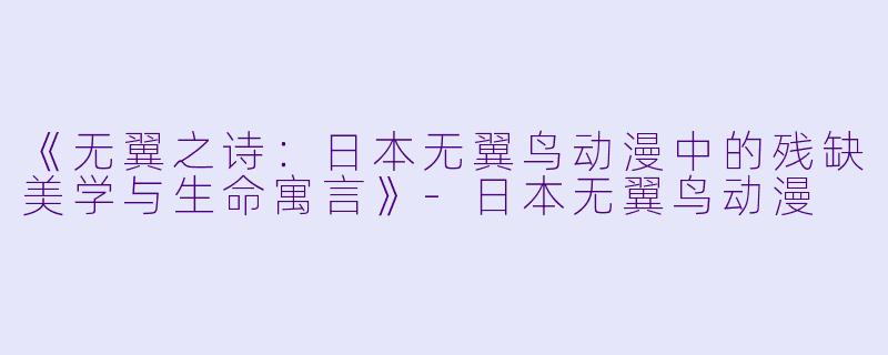 《无翼之诗：日本无翼鸟动漫中的残缺美学与生命寓言》-日本无翼鸟动漫