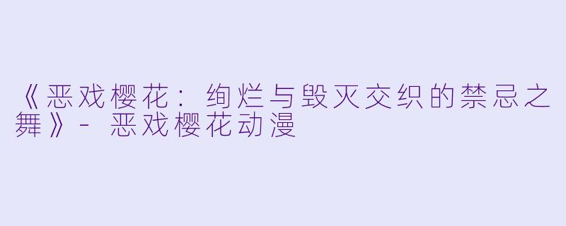 《恶戏樱花：绚烂与毁灭交织的禁忌之舞》-恶戏樱花动漫