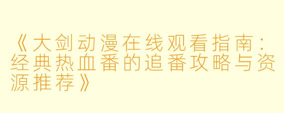 《大剑动漫在线观看指南：经典热血番的追番攻略与资源推荐》