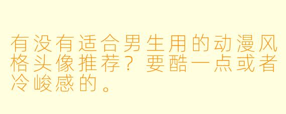 有没有适合男生用的动漫风格头像推荐？要酷一点或者冷峻感的。