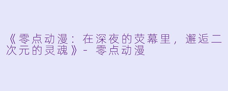 《零点动漫：在深夜的荧幕里，邂逅二次元的灵魂》-零点动漫