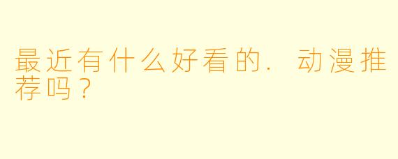 最近有什么好看的.动漫推荐吗？
