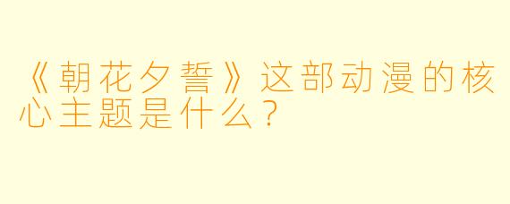 《朝花夕誓》这部动漫的核心主题是什么？