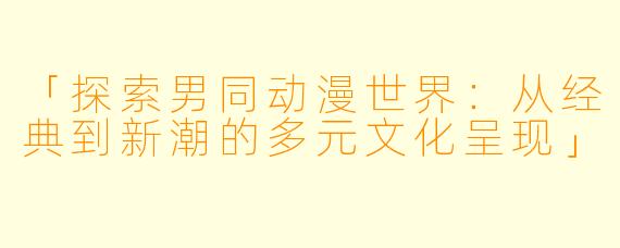 「探索男同动漫世界：从经典到新潮的多元文化呈现」