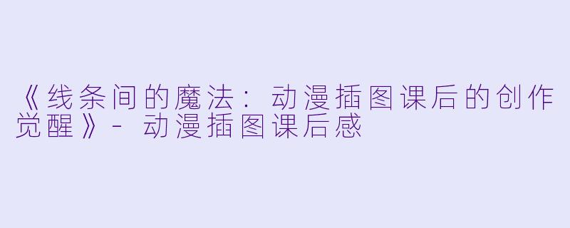 《线条间的魔法：动漫插图课后的创作觉醒》-动漫插图课后感